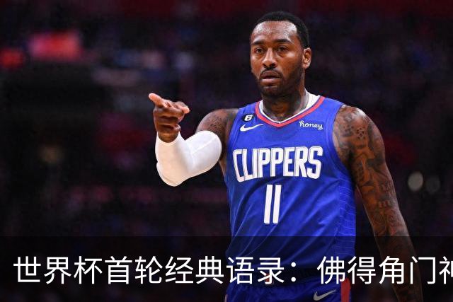 世界杯首轮经典语录：佛得角门神感人 梅西谦逊表达