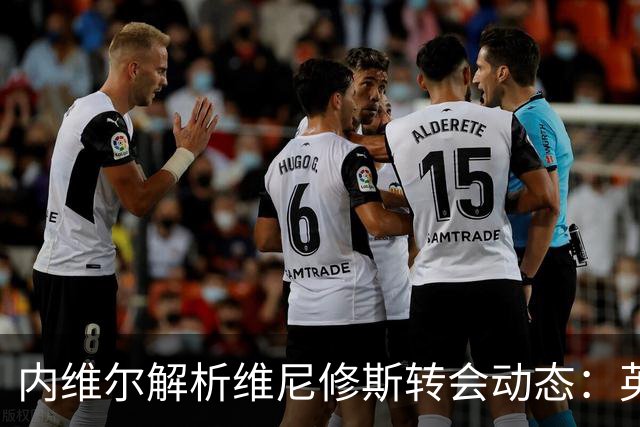 内维尔解析维尼修斯转会动态：英超球队能否撼动西甲巨头？