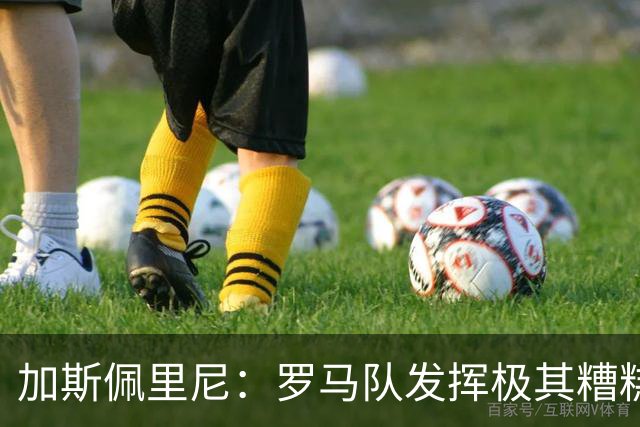 加斯佩里尼：罗马队发挥极其糟糕，我们依旧需要继续补强