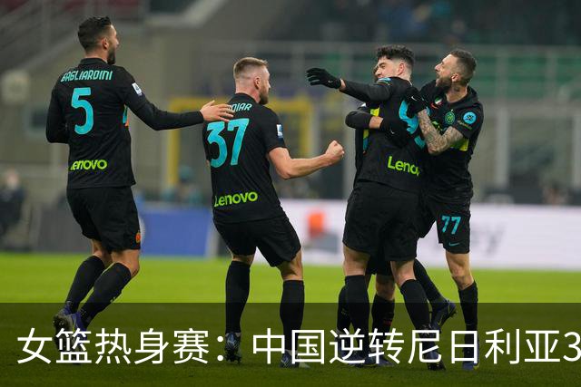 女篮热身赛：中国逆转尼日利亚31分失败 张子宇伤停杨舒予23+5