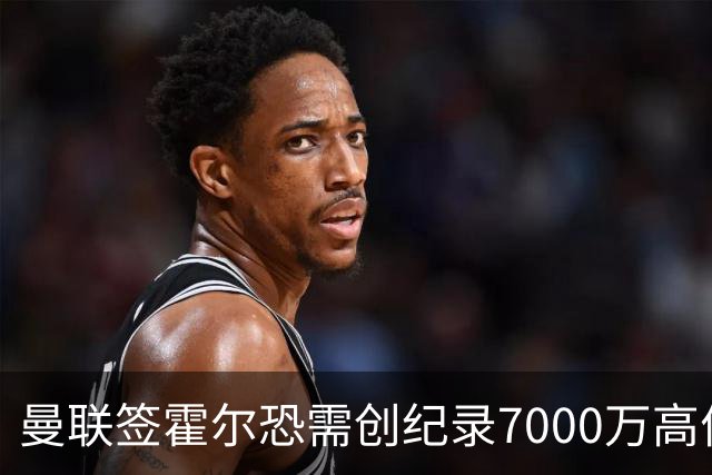 曼联签霍尔恐需创纪录7000万高价！曝巨头欲买欧陆左闸，两人成候选