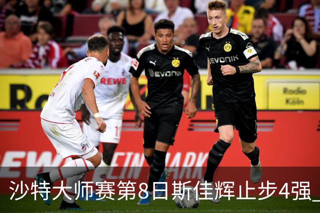 沙特大师赛第8日斯佳辉止步4强 小特马叔将争冠