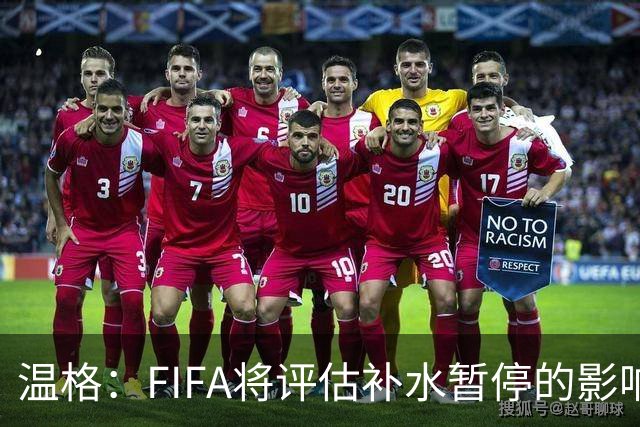 温格：FIFA将评估补水暂停的影响，世界杯扩军48队是巨大成功