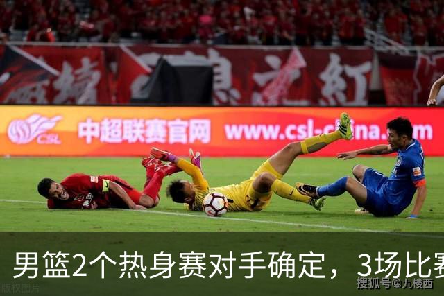 男篮2个热身赛对手确定，3场比赛具体赛程出炉，杨瀚森面临选择