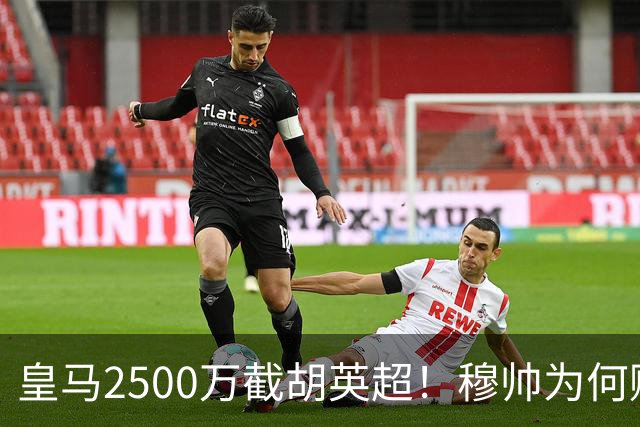皇马2500万截胡英超！穆帅为何赌上未来押注这个“愣头青”？