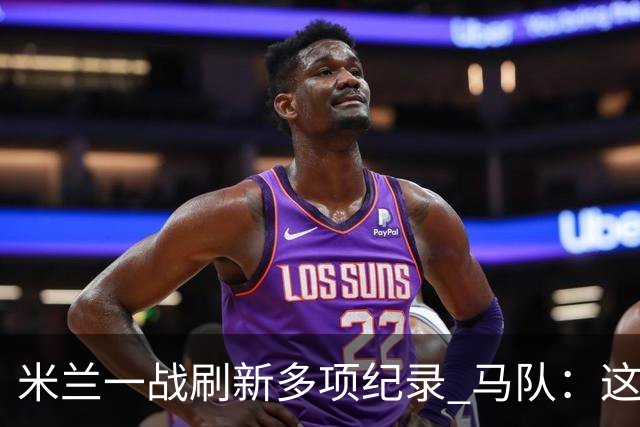 米兰一战刷新多项纪录 马队：这样下去我们能庆祝