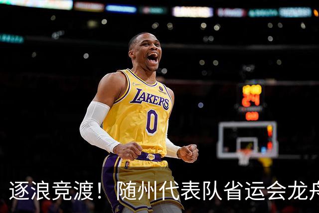 逐浪竞渡！随州代表队省运会龙舟赛收获满满
