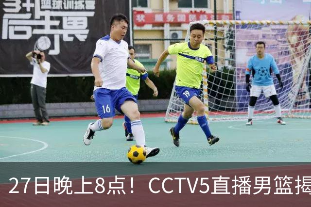 27日晚上8点！CCTV5直播男篮揭幕战，杨瀚森领衔12人大名单，郭士强争开门红