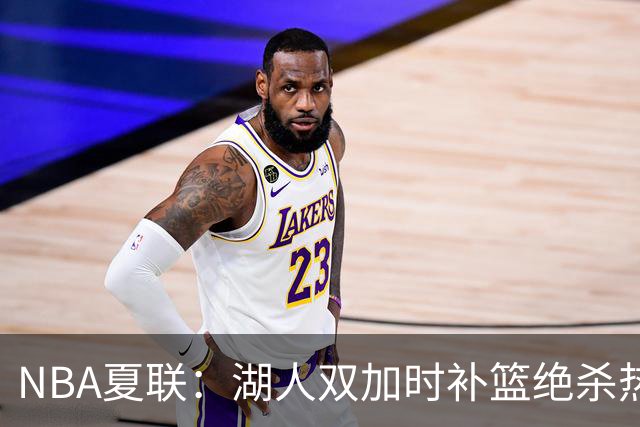 NBA夏联：湖人双加时补篮绝杀热火 卡尔26+8沃特森制胜球